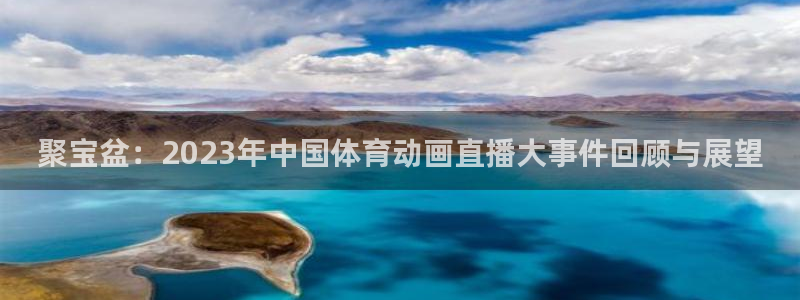 nba黑白直播免费观看直播：聚宝盆：2023年中国体育动画直播大事件回顾与展望