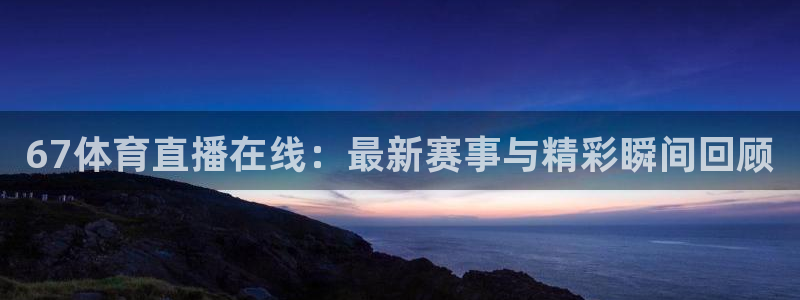 黑白直播免费体育直播：67体育直播在线：最新赛事与精彩瞬间回顾